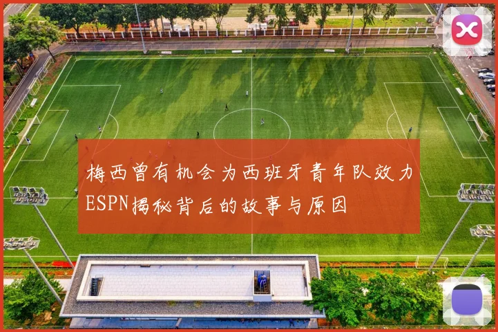 梅西曾有机会为西班牙青年队效力ESPN揭秘背后的故事与原因
