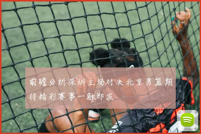 前瞻分析深圳主场对决北京男篮期待精彩赛事一触即发