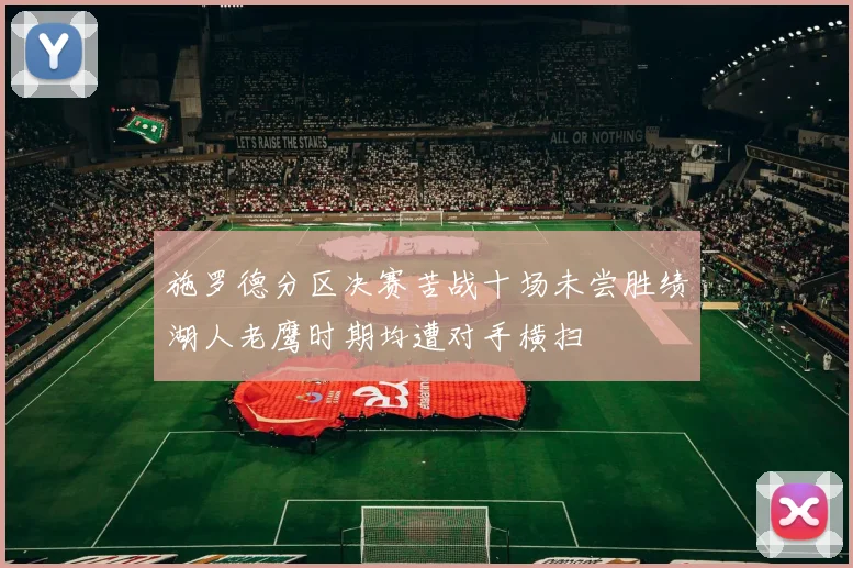 施罗德分区决赛苦战十场未尝胜绩湖人老鹰时期均遭对手横扫
