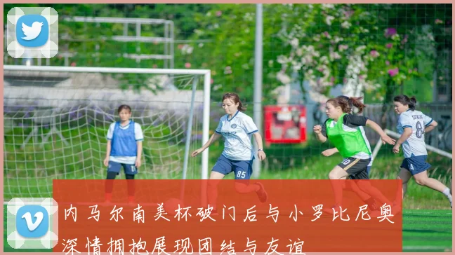 内马尔南美杯破门后与小罗比尼奥深情拥抱展现团结与友谊