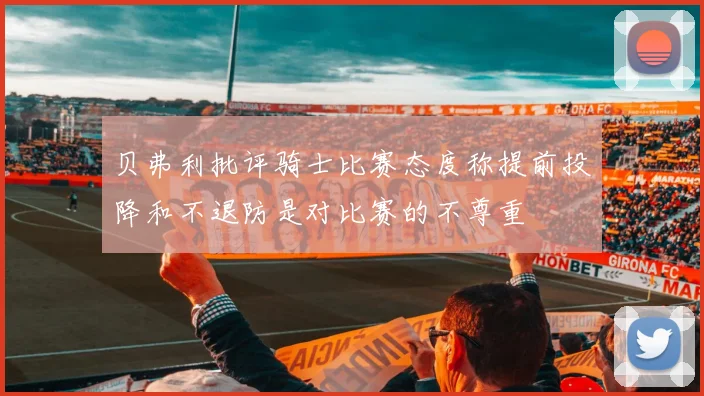 贝弗利批评骑士比赛态度称提前投降和不退防是对比赛的不尊重