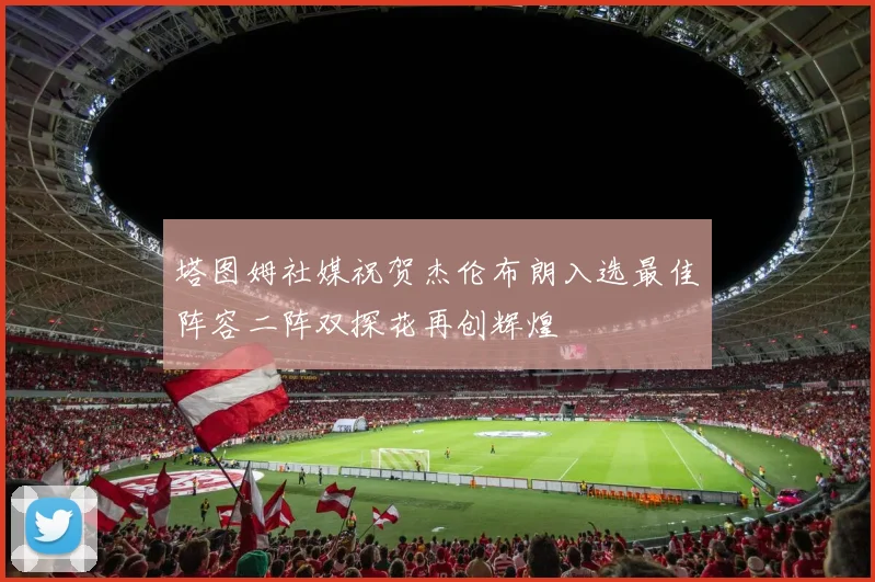 塔图姆社媒祝贺杰伦布朗入选最佳阵容二阵双探花再创辉煌