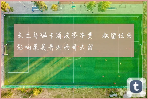 米兰与磁卡商谈签字费囧叔留任或影响莱奥普利西奇去留