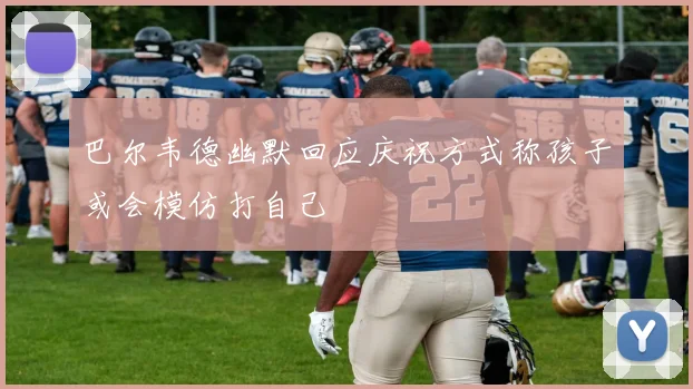 巴尔韦德幽默回应庆祝方式称孩子或会模仿打自己